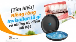 [Tìm hiểu] Niềng răng Invisalign là gì và những ưu điểm nổi bật