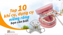 Top 10 khí cụ, dụng cụ niềng răng bạn cần biết